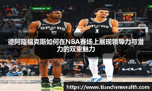 德阿隆福克斯如何在NBA赛场上展现领导力与潜力的双重魅力