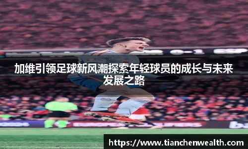 加维引领足球新风潮探索年轻球员的成长与未来发展之路