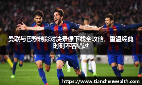 曼联与巴黎精彩对决录像下载全攻略，重温经典时刻不容错过