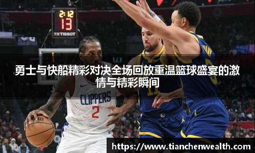 勇士与快船精彩对决全场回放重温篮球盛宴的激情与精彩瞬间