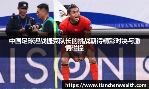 中国足球迎战捷克队长的挑战期待精彩对决与激情碰撞