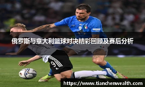 俄罗斯与意大利篮球对决精彩回顾及赛后分析